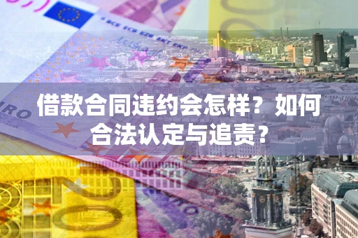 北京借款合同违约会怎样？如何合法认定与追责？