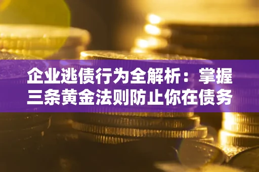 北京企业逃债行为全解析：掌握三条黄金法则防止你在债务乱局中“踩雷”