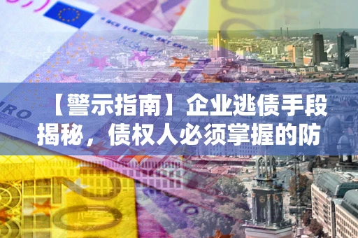 北京【警示指南】企业逃债手段揭秘，债权人必须掌握的防坑宝典