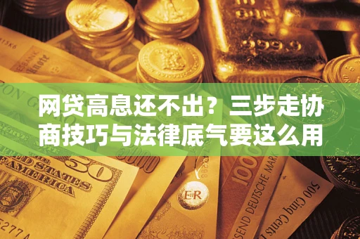 北京网贷高息还不出？三步走协商技巧与法律底气要这么用