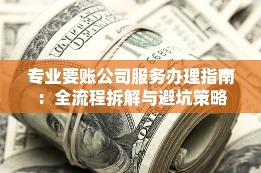 北京专业要账公司服务办理指南：全流程拆解与避坑策略