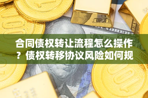 北京合同债权转让流程怎么操作？债权转移协议风险如何规避？