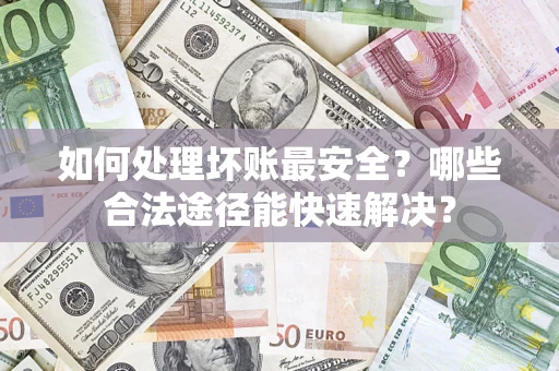 北京如何处理坏账最安全？哪些合法途径能快速解决？