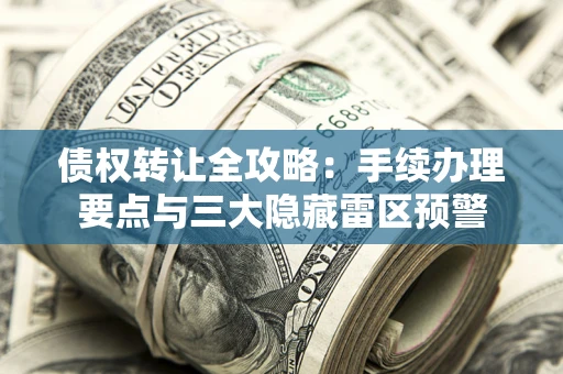 北京债权转让全攻略：手续办理要点与三大隐藏雷区预警