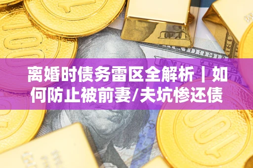 北京离婚时债务雷区全解析｜如何防止被前妻/夫坑惨还债？