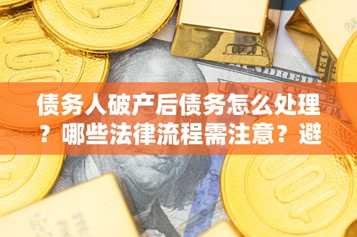 北京债务人破产后债务怎么处理？哪些法律流程需注意？避免踩坑指南
