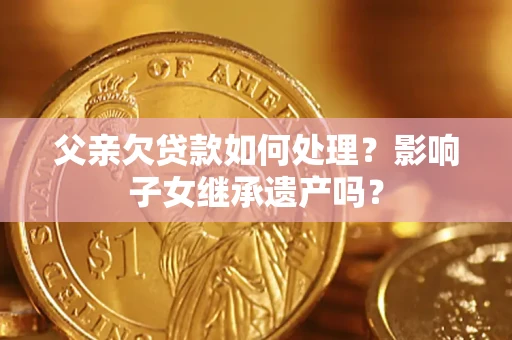 北京父亲欠贷款如何处理?影响子女继承遗产吗? 北京父亲欠贷款如何处理?影响子女继承遗产吗?