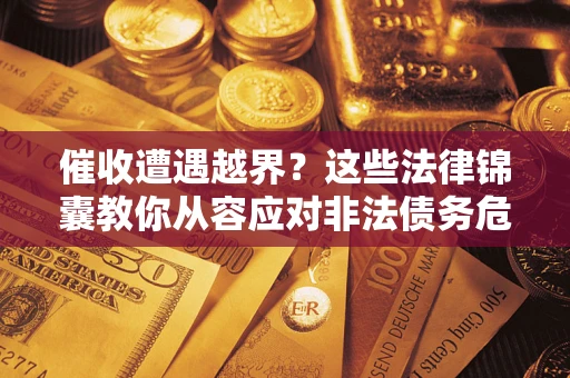 北京催收遭遇越界？这些法律锦囊教你从容应对非法债务危机