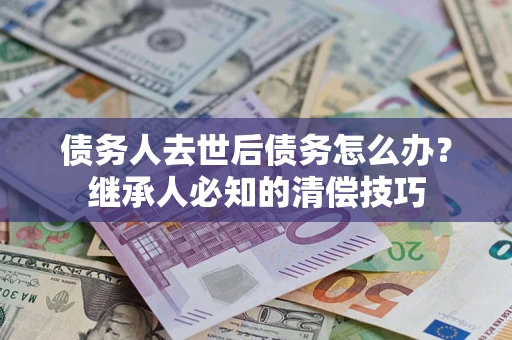北京债务人去世后债务怎么办？继承人必知的清偿技巧