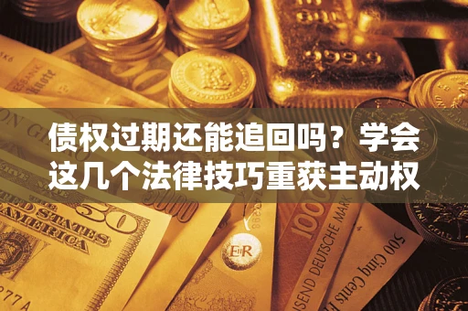 北京债权过期还能追回吗？学会这几个法律技巧重获主动权