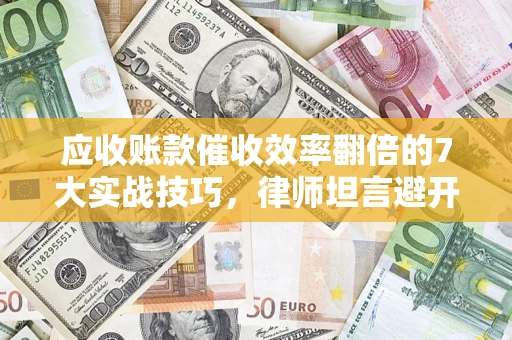 北京应收账款催收效率翻倍的7大实战技巧，律师坦言避开这些法律雷区最关键