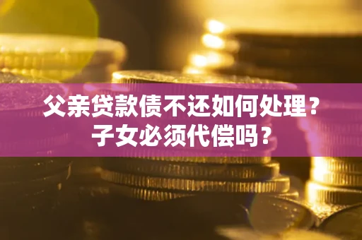 北京父亲贷款债不还如何处理？子女必须代偿吗？