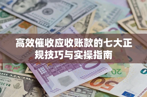 北京高效催收应收账款的七大正规技巧与实操指南