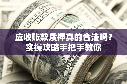 北京应收账款质押真的合法吗？实操攻略手把手教你