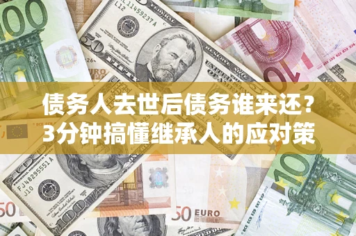 北京债务人去世后债务谁来还？3分钟搞懂继承人的应对策略