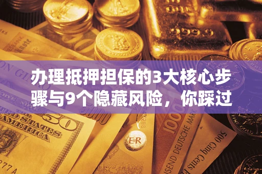 北京办理抵押担保的3大核心步骤与9个隐藏风险，你踩过哪个坑？