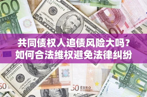 北京共同债权人追债风险大吗?如何合法维权避免法律纠纷? 北京共同债权人追债风险大吗?如何合法维权避免法律纠纷?