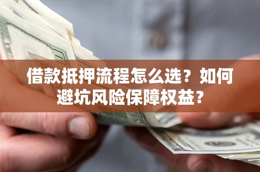 北京借款抵押流程怎么选？如何避坑风险保障权益？