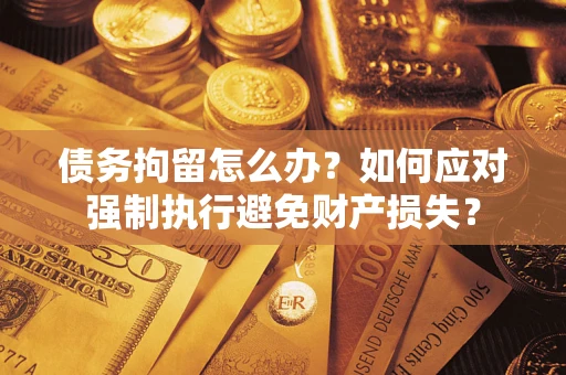 北京债务拘留怎么办？如何应对强制执行避免财产损失？