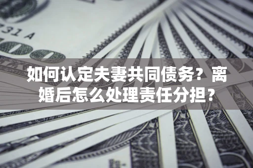 北京如何认定夫妻共同债务？离婚后怎么处理责任分担？