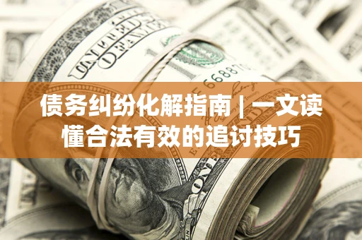 北京债务纠纷化解指南 | 一文读懂合法有效的追讨技巧