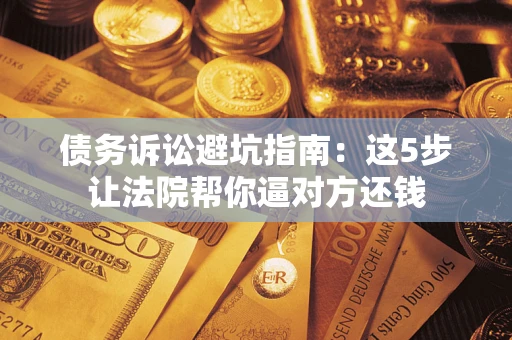 北京债务诉讼避坑指南：这5步让法院帮你逼对方还钱