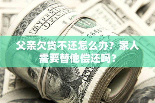 北京父亲欠贷不还怎么办？家人需要替他偿还吗？