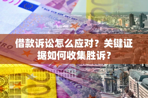 北京借款诉讼怎么应对？关键证据如何收集胜诉？