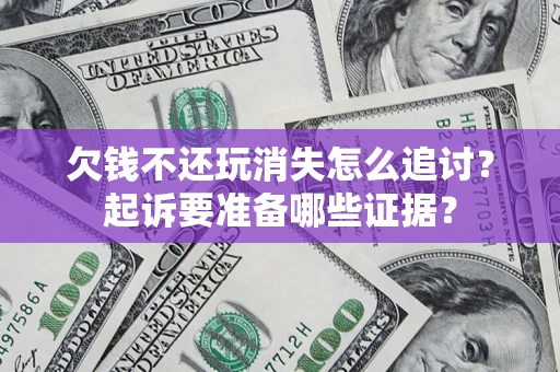 北京欠钱不还玩消失怎么追讨？起诉要准备哪些证据？