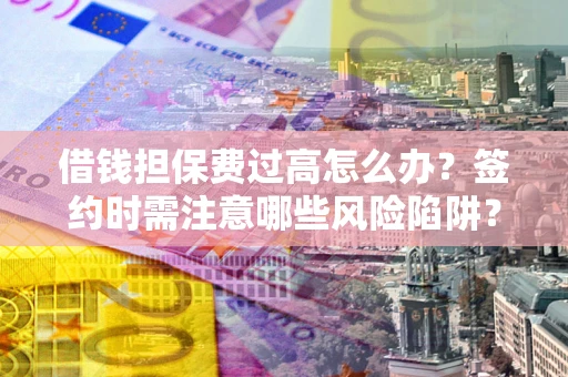 北京借钱担保费过高怎么办？签约时需注意哪些风险陷阱？