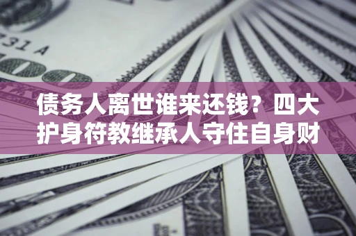 北京债务人离世谁来还钱？四大护身符教继承人守住自身财产