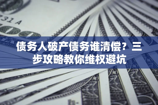 北京债务人破产债务谁清偿?三步攻略教你维权避坑 北京债务人破产债务谁清偿?三步攻略教你维权避坑