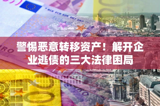 北京警惕恶意转移资产！解开企业逃债的三大法律困局