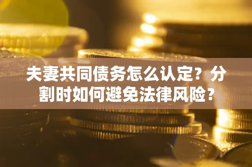 北京夫妻共同债务怎么认定？分割时如何避免法律风险？