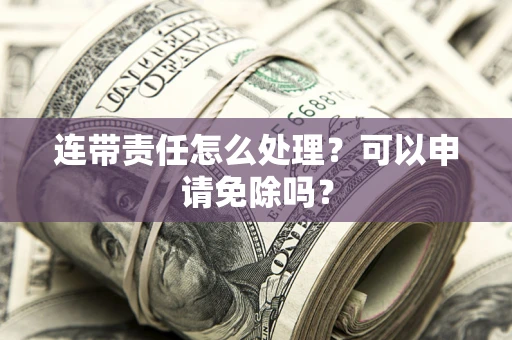 北京连带责任怎么处理？可以申请免除吗？