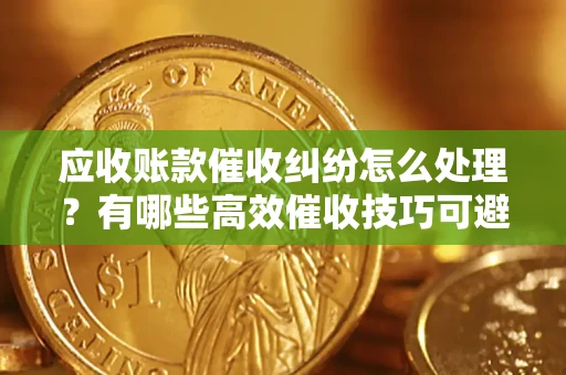 北京应收账款催收纠纷怎么处理？有哪些高效催收技巧可避免坏账？