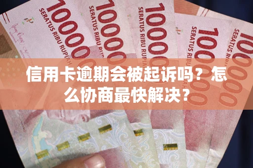 北京信用卡逾期会被起诉吗？怎么协商最快解决？