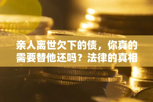 北京亲人离世欠下的债，你真的需要替他还吗？法律的真相或许与你想的不一样