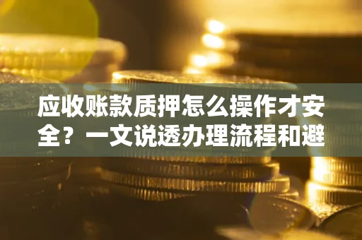北京应收账款质押怎么操作才安全？一文说透办理流程和避险绝招